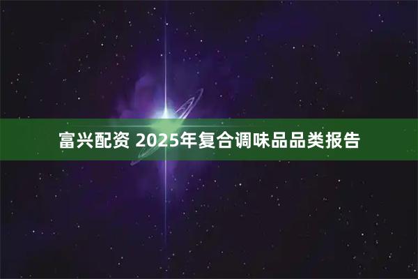 富兴配资 2025年复合调味品品类报告