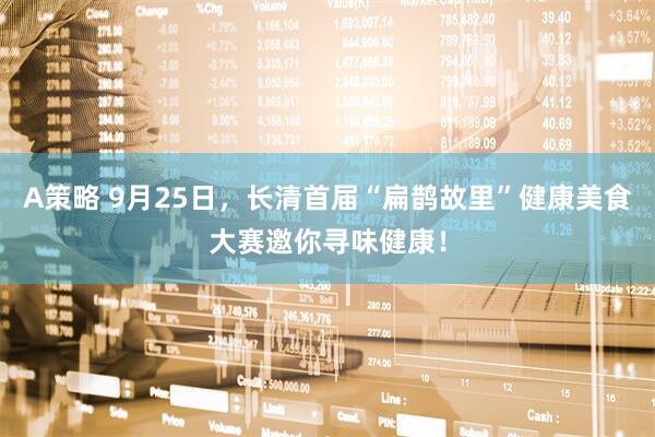 A策略 9月25日，长清首届“扁鹊故里”健康美食大赛邀你寻味健康！