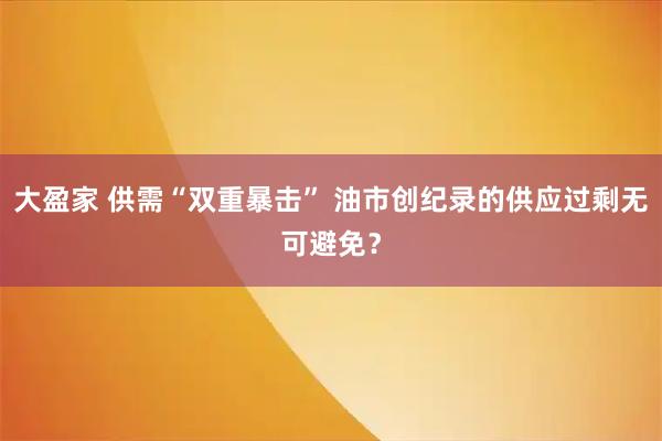 大盈家 供需“双重暴击” 油市创纪录的供应过剩无可避免？
