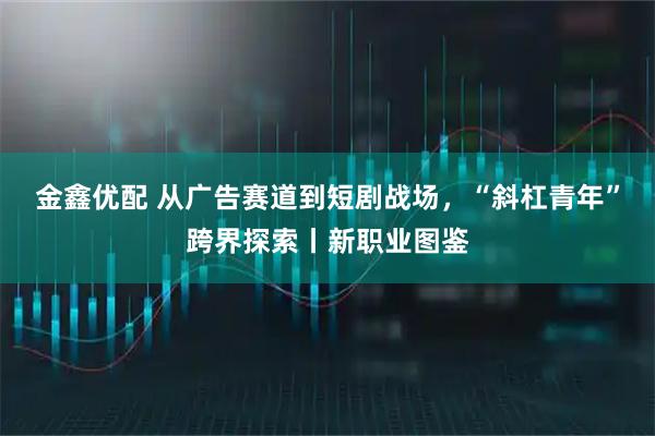 金鑫优配 从广告赛道到短剧战场，“斜杠青年”跨界探索丨新职业图鉴