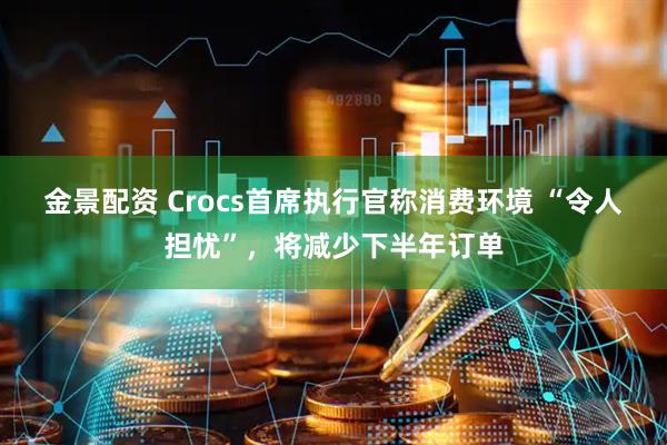 金景配资 Crocs首席执行官称消费环境 “令人担忧”，将减少下半年订单