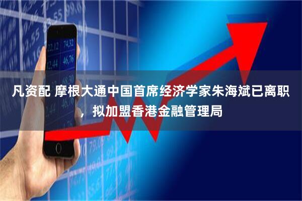 凡资配 摩根大通中国首席经济学家朱海斌已离职，拟加盟香港金融管理局