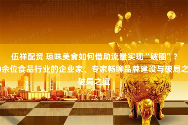 伍祥配资 琼味美食如何借助流量实现“破圈”？30余位食品行业的企业家、专家畅聊品牌建设与破局之道