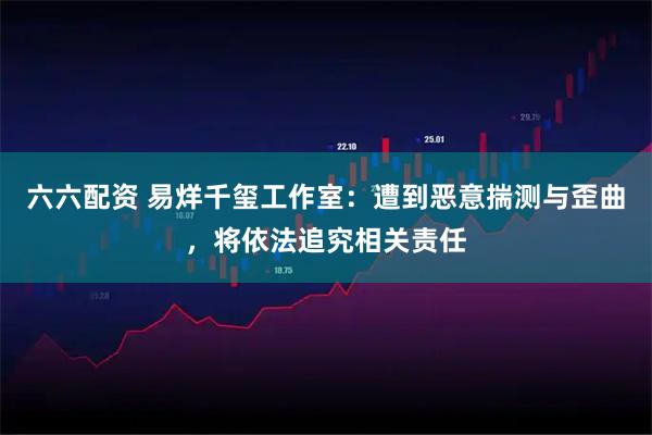 六六配资 易烊千玺工作室：遭到恶意揣测与歪曲，将依法追究相关责任