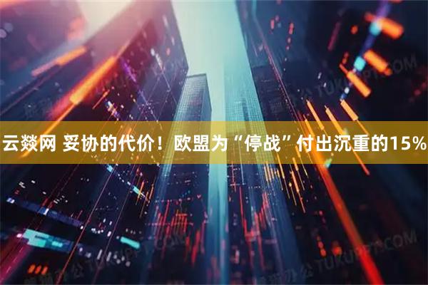云燚网 妥协的代价！欧盟为“停战”付出沉重的15%