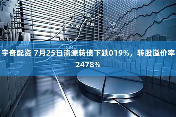 宇奇配资 7月25日清源转债下跌019%，转股溢价率2478%