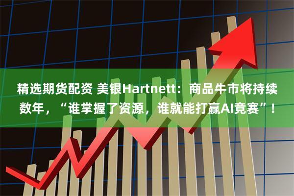 精选期货配资 美银Hartnett：商品牛市将持续数年，“谁掌握了资源，谁就能打赢AI竞赛”！
