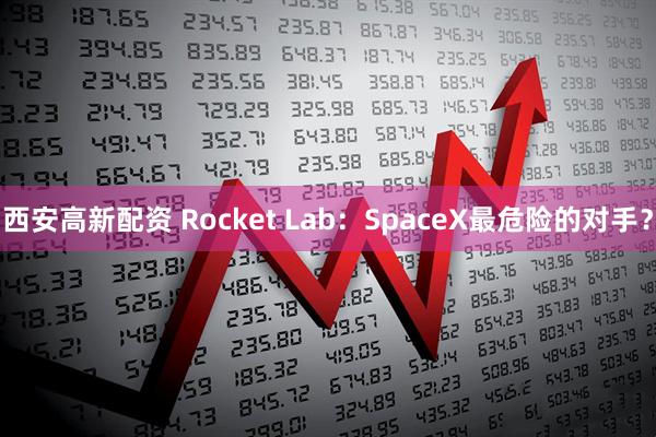 西安高新配资 Rocket Lab：SpaceX最危险的对手？