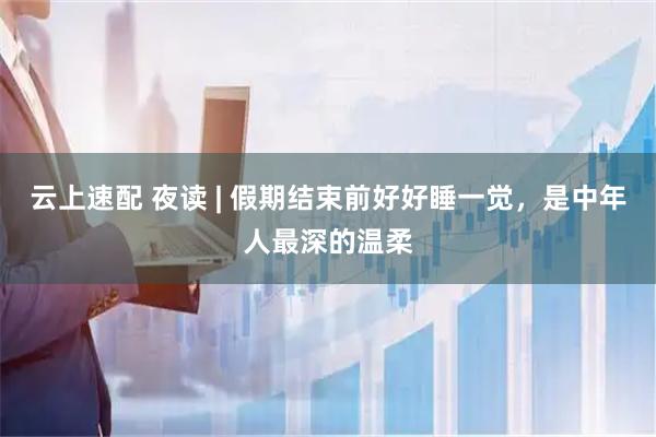 云上速配 夜读 | 假期结束前好好睡一觉，是中年人最深的温柔