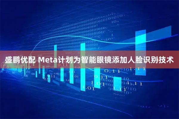 盛鹏优配 Meta计划为智能眼镜添加人脸识别技术