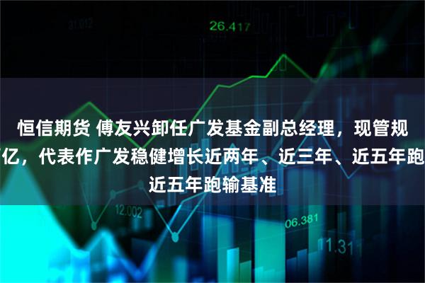 恒信期货 傅友兴卸任广发基金副总经理，现管规模超百亿，代表作广发稳健增长近两年、近三年、近五年跑输基准