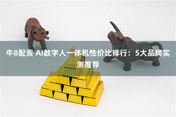 牛8配资 AI数字人一体机性价比排行：5大品牌实测推荐