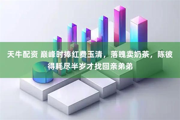 天牛配资 巅峰时捧红费玉清，落魄卖奶茶，陈彼得耗尽半岁才找回亲弟弟