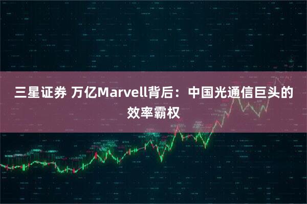 三星证券 万亿Marvell背后：中国光通信巨头的效率霸权