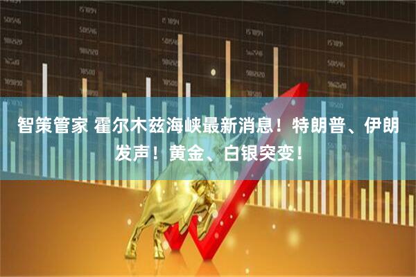 智策管家 霍尔木兹海峡最新消息！特朗普、伊朗发声！黄金、白银突变！