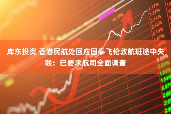库东投资 香港民航处回应国泰飞伦敦航班途中失联：已要求航司全面调查