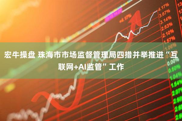 宏牛操盘 珠海市市场监督管理局四措并举推进“互联网+AI监管”工作