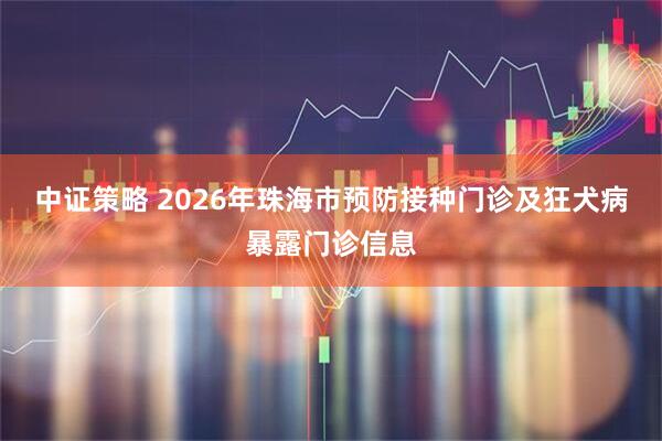 中证策略 2026年珠海市预防接种门诊及狂犬病暴露门诊信息