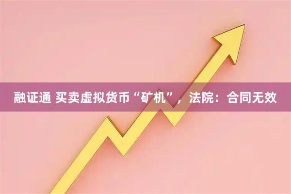 融证通 买卖虚拟货币“矿机”，法院：合同无效