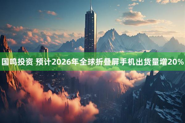国鸣投资 预计2026年全球折叠屏手机出货量增20%
